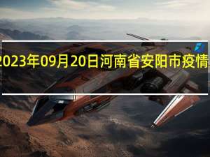 2023年09月20日河南省安阳市疫情大数据-今日/今天疫情全网搜索最新实时消息动态情况通知播报