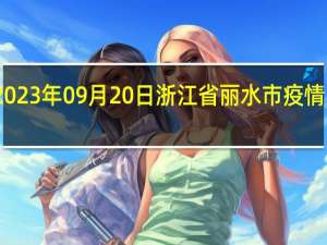 2023年09月20日浙江省丽水市疫情大数据-今日/今天疫情全网搜索最新实时消息动态情况通知播报