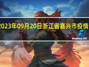 2023年09月20日浙江省嘉兴市疫情大数据-今日/今天疫情全网搜索最新实时消息动态情况通知播报