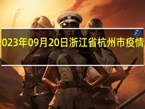 2023年09月20日浙江省杭州市疫情大数据-今日/今天疫情全网搜索最新实时消息动态情况通知播报