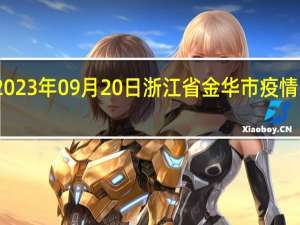 2023年09月20日浙江省金华市疫情大数据-今日/今天疫情全网搜索最新实时消息动态情况通知播报