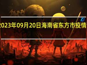 2023年09月20日海南省东方市疫情大数据-今日/今天疫情全网搜索最新实时消息动态情况通知播报