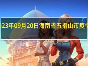 2023年09月20日海南省五指山市疫情大数据-今日/今天疫情全网搜索最新实时消息动态情况通知播报