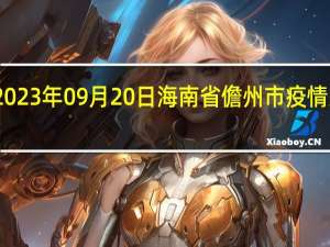 2023年09月20日海南省儋州市疫情大数据-今日/今天疫情全网搜索最新实时消息动态情况通知播报