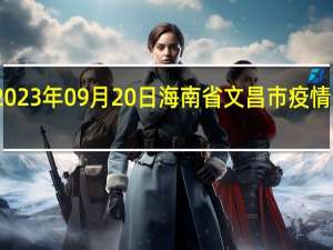 2023年09月20日海南省文昌市疫情大数据-今日/今天疫情全网搜索最新实时消息动态情况通知播报