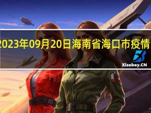 2023年09月20日海南省海口市疫情大数据-今日/今天疫情全网搜索最新实时消息动态情况通知播报