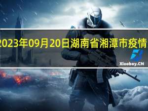 2023年09月20日湖南省湘潭市疫情大数据-今日/今天疫情全网搜索最新实时消息动态情况通知播报