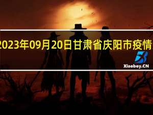 2023年09月20日甘肃省庆阳市疫情大数据-今日/今天疫情全网搜索最新实时消息动态情况通知播报