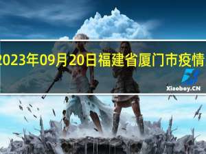 2023年09月20日福建省厦门市疫情大数据-今日/今天疫情全网搜索最新实时消息动态情况通知播报