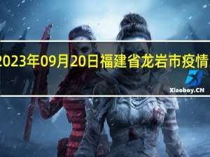 2023年09月20日福建省龙岩市疫情大数据-今日/今天疫情全网搜索最新实时消息动态情况通知播报