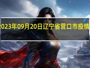 2023年09月20日辽宁省营口市疫情大数据-今日/今天疫情全网搜索最新实时消息动态情况通知播报