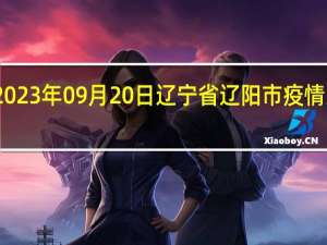 2023年09月20日辽宁省辽阳市疫情大数据-今日/今天疫情全网搜索最新实时消息动态情况通知播报