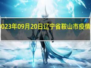 2023年09月20日辽宁省鞍山市疫情大数据-今日/今天疫情全网搜索最新实时消息动态情况通知播报
