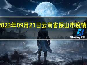 2023年09月21日云南省保山市疫情大数据-今日/今天疫情全网搜索最新实时消息动态情况通知播报