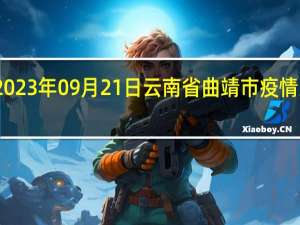 2023年09月21日云南省曲靖市疫情大数据-今日/今天疫情全网搜索最新实时消息动态情况通知播报