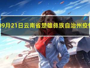 2023年09月21日云南省楚雄彝族自治州疫情大数据-今日/今天疫情全网搜索最新实时消息动态情况通知播报