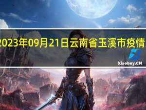 2023年09月21日云南省玉溪市疫情大数据-今日/今天疫情全网搜索最新实时消息动态情况通知播报