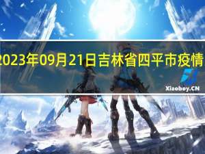 2023年09月21日吉林省四平市疫情大数据-今日/今天疫情全网搜索最新实时消息动态情况通知播报