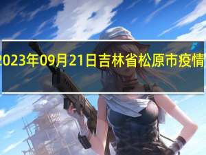 2023年09月21日吉林省松原市疫情大数据-今日/今天疫情全网搜索最新实时消息动态情况通知播报