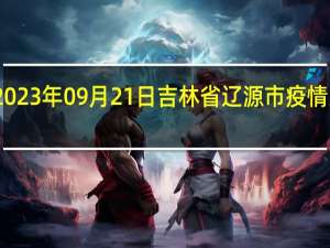 2023年09月21日吉林省辽源市疫情大数据-今日/今天疫情全网搜索最新实时消息动态情况通知播报