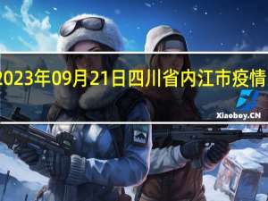 2023年09月21日四川省内江市疫情大数据-今日/今天疫情全网搜索最新实时消息动态情况通知播报