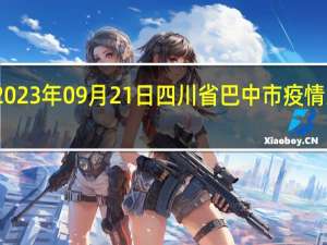 2023年09月21日四川省巴中市疫情大数据-今日/今天疫情全网搜索最新实时消息动态情况通知播报