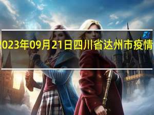 2023年09月21日四川省达州市疫情大数据-今日/今天疫情全网搜索最新实时消息动态情况通知播报