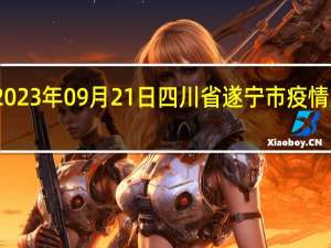 2023年09月21日四川省遂宁市疫情大数据-今日/今天疫情全网搜索最新实时消息动态情况通知播报