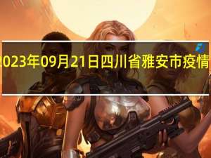 2023年09月21日四川省雅安市疫情大数据-今日/今天疫情全网搜索最新实时消息动态情况通知播报