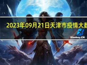 2023年09月21日天津市疫情大数据-今日/今天疫情全网搜索最新实时消息动态情况通知播报