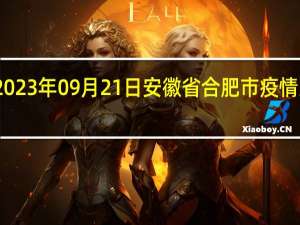 2023年09月21日安徽省合肥市疫情大数据-今日/今天疫情全网搜索最新实时消息动态情况通知播报