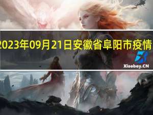 2023年09月21日安徽省阜阳市疫情大数据-今日/今天疫情全网搜索最新实时消息动态情况通知播报