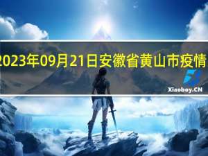 2023年09月21日安徽省黄山市疫情大数据-今日/今天疫情全网搜索最新实时消息动态情况通知播报