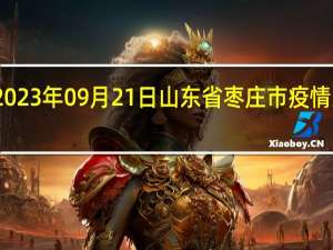 2023年09月21日山东省枣庄市疫情大数据-今日/今天疫情全网搜索最新实时消息动态情况通知播报