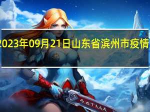 2023年09月21日山东省滨州市疫情大数据-今日/今天疫情全网搜索最新实时消息动态情况通知播报