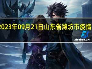 2023年09月21日山东省潍坊市疫情大数据-今日/今天疫情全网搜索最新实时消息动态情况通知播报