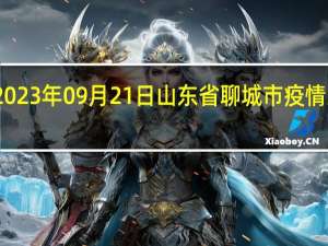 2023年09月21日山东省聊城市疫情大数据-今日/今天疫情全网搜索最新实时消息动态情况通知播报