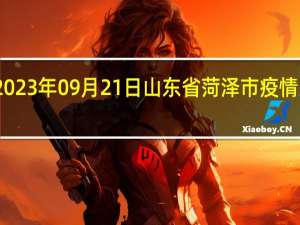 2023年09月21日山东省菏泽市疫情大数据-今日/今天疫情全网搜索最新实时消息动态情况通知播报