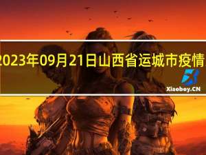 2023年09月21日山西省运城市疫情大数据-今日/今天疫情全网搜索最新实时消息动态情况通知播报