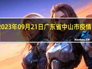 2023年09月21日广东省中山市疫情大数据-今日/今天疫情全网搜索最新实时消息动态情况通知播报