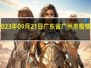 2023年09月21日广东省广州市疫情大数据-今日/今天疫情全网搜索最新实时消息动态情况通知播报