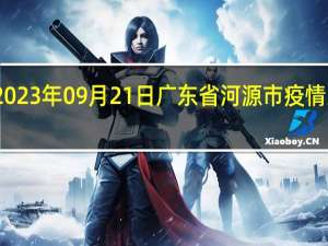 2023年09月21日广东省河源市疫情大数据-今日/今天疫情全网搜索最新实时消息动态情况通知播报