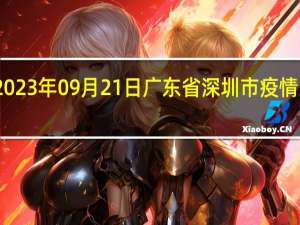 2023年09月21日广东省深圳市疫情大数据-今日/今天疫情全网搜索最新实时消息动态情况通知播报