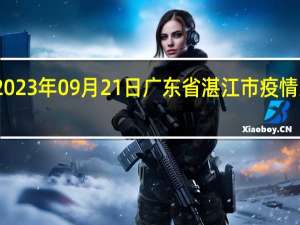 2023年09月21日广东省湛江市疫情大数据-今日/今天疫情全网搜索最新实时消息动态情况通知播报