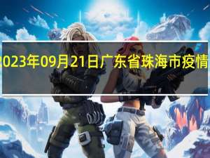 2023年09月21日广东省珠海市疫情大数据-今日/今天疫情全网搜索最新实时消息动态情况通知播报