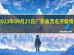 2023年09月21日广东省茂名市疫情大数据-今日/今天疫情全网搜索最新实时消息动态情况通知播报