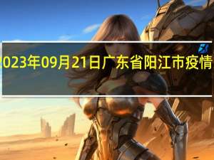 2023年09月21日广东省阳江市疫情大数据-今日/今天疫情全网搜索最新实时消息动态情况通知播报