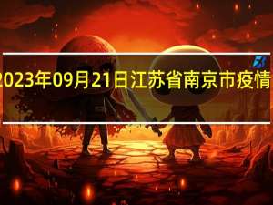 2023年09月21日江苏省南京市疫情大数据-今日/今天疫情全网搜索最新实时消息动态情况通知播报