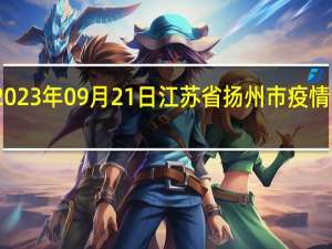 2023年09月21日江苏省扬州市疫情大数据-今日/今天疫情全网搜索最新实时消息动态情况通知播报