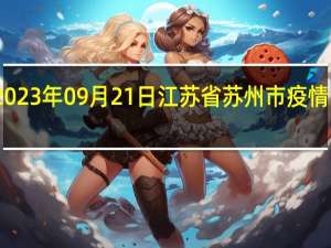 2023年09月21日江苏省苏州市疫情大数据-今日/今天疫情全网搜索最新实时消息动态情况通知播报